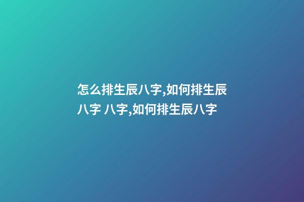 怎么排生辰八字,如何排生辰八字 八字,如何排生辰八字-第1张-观点-玄机派
